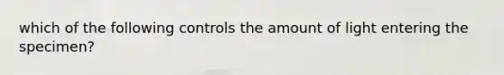 which of the following controls the amount of light entering the specimen?