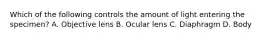 Which of the following controls the amount of light entering the specimen? A. Objective lens B. Ocular lens C. Diaphragm D. Body