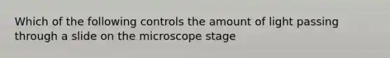 Which of the following controls the amount of light passing through a slide on the microscope stage