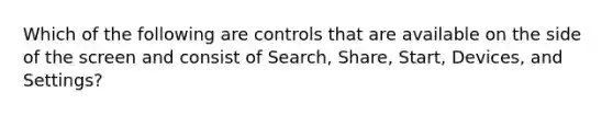 Which of the following are controls that are available on the side of the screen and consist of Search, Share, Start, Devices, and Settings?