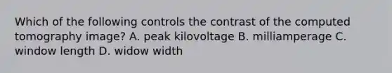 Which of the following controls the contrast of the computed tomography image? A. peak kilovoltage B. milliamperage C. window length D. widow width