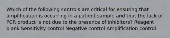 Which of the following controls are critical for ensuring that amplification is occurring in a patient sample and that the lack of PCR product is not due to the presence of inhibitors? Reagent blank Sensitivity control Negative control Amplification control