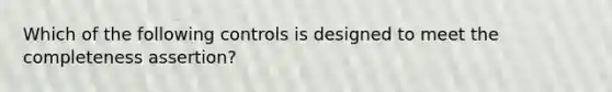 Which of the following controls is designed to meet the completeness assertion?