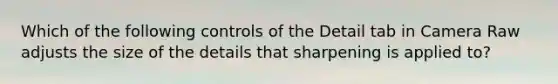 Which of the following controls of the Detail tab in Camera Raw adjusts the size of the details that sharpening is applied to?