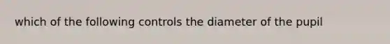 which of the following controls the diameter of the pupil