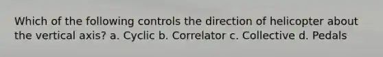 Which of the following controls the direction of helicopter about the vertical axis? a. Cyclic b. Correlator c. Collective d. Pedals