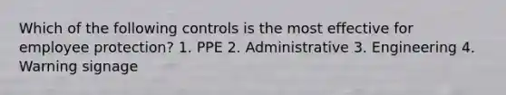 Which of the following controls is the most effective for employee protection? 1. PPE 2. Administrative 3. Engineering 4. Warning signage