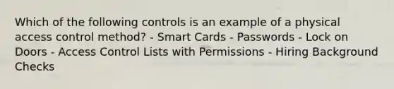 Which of the following controls is an example of a physical access control method? - Smart Cards - Passwords - Lock on Doors - Access Control Lists with Permissions - Hiring Background Checks