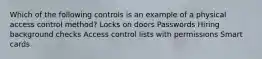 Which of the following controls is an example of a physical access control method? Locks on doors Passwords Hiring background checks Access control lists with permissions Smart cards