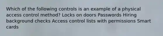 Which of the following controls is an example of a physical access control method? Locks on doors Passwords Hiring background checks Access control lists with permissions Smart cards