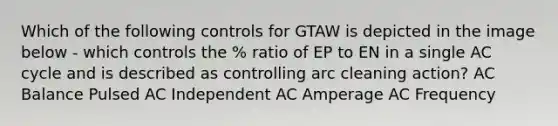 Which of the following controls for GTAW is depicted in the image below - which controls the % ratio of EP to EN in a single AC cycle and is described as controlling arc cleaning action? AC Balance Pulsed AC Independent AC Amperage AC Frequency