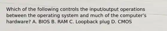 Which of the following controls the input/output operations between the operating system and much of the computer's hardware? A. BIOS B. RAM C. Loopback plug D. CMOS