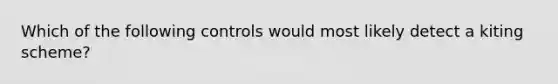 Which of the following controls would most likely detect a kiting​ scheme?