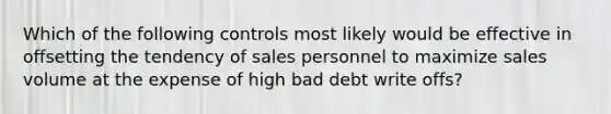 Which of the following controls most likely would be effective in offsetting the tendency of sales personnel to maximize sales volume at the expense of high bad debt write offs?