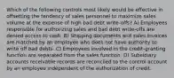 Which of the following controls most likely would be effective in offsetting the tendency of sales personnel to maximize sales volume at the expense of high bad debt write-offs? A) Employees responsible for authorizing sales and bad debt write-offs are denied access to cash. B) Shipping documents and sales invoices are matched by an employee who does not have authority to write off bad debts. C) Employees involved in the credit-granting function are separated from the sales function. D) Subsidiary accounts receivable records are reconciled to the control account by an employee independent of the authorization of credit.