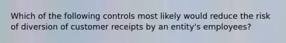 Which of the following controls most likely would reduce the risk of diversion of customer receipts by an entity's employees?