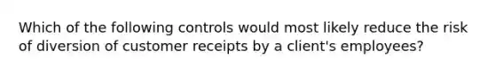 Which of the following controls would most likely reduce the risk of diversion of customer receipts by a client's employees?