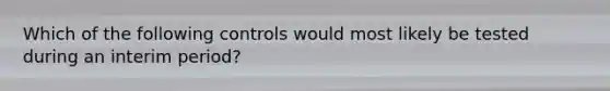 Which of the following controls would most likely be tested during an interim period?