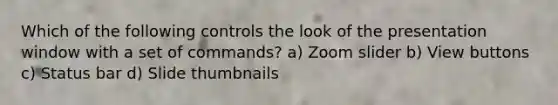 Which of the following controls the look of the presentation window with a set of commands? a) Zoom slider b) View buttons c) Status bar d) Slide thumbnails