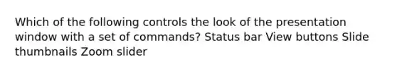 Which of the following controls the look of the presentation window with a set of commands? Status bar View buttons Slide thumbnails Zoom slider