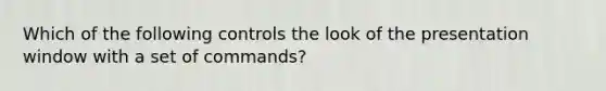 Which of the following controls the look of the presentation window with a set of commands?