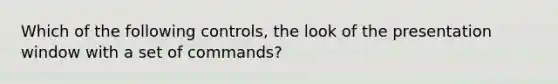 Which of the following controls, the look of the presentation window with a set of commands?