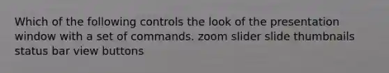 Which of the following controls the look of the presentation window with a set of commands. zoom slider slide thumbnails status bar view buttons