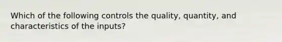 Which of the following controls the quality, quantity, and characteristics of the inputs?