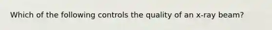 Which of the following controls the quality of an x-ray beam?