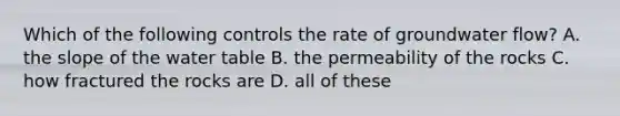 Which of the following controls the rate of groundwater flow? A. the slope of the water table B. the permeability of the rocks C. how fractured the rocks are D. all of these