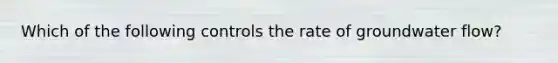 Which of the following controls the rate of groundwater flow?