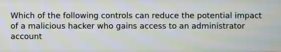 Which of the following controls can reduce the potential impact of a malicious hacker who gains access to an administrator account