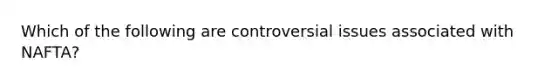 Which of the following are controversial issues associated with NAFTA?