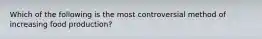 Which of the following is the most controversial method of increasing food production?