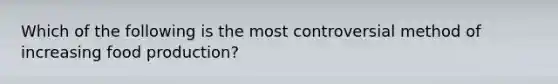 Which of the following is the most controversial method of increasing food production?