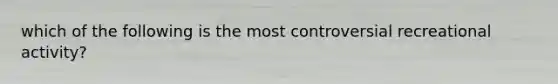 which of the following is the most controversial recreational activity?