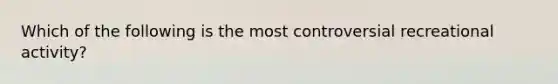 Which of the following is the most controversial recreational activity?