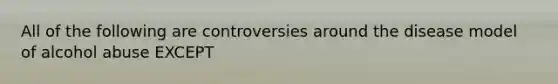 All of the following are controversies around the disease model of alcohol abuse EXCEPT