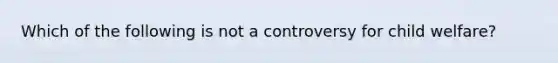 Which of the following is not a controversy for child welfare?