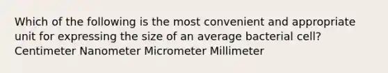 Which of the following is the most convenient and appropriate unit for expressing the size of an average bacterial cell? Centimeter Nanometer Micrometer Millimeter