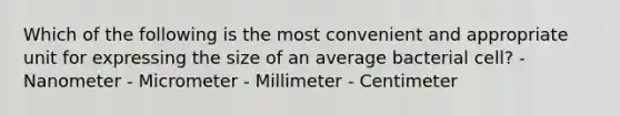 Which of the following is the most convenient and appropriate unit for expressing the size of an average bacterial cell? - Nanometer - Micrometer - Millimeter - Centimeter