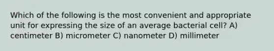 Which of the following is the most convenient and appropriate unit for expressing the size of an average bacterial cell? A) centimeter B) micrometer C) nanometer D) millimeter