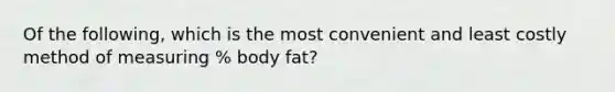 Of the following, which is the most convenient and least costly method of measuring % body fat?