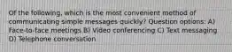 Of the following, which is the most convenient method of communicating simple messages quickly? Question options: A) Face-to-face meetings B) Video conferencing C) Text messaging D) Telephone conversation
