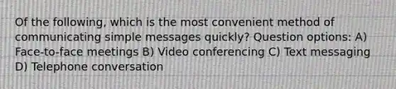 Of the following, which is the most convenient method of communicating simple messages quickly? Question options: A) Face-to-face meetings B) Video conferencing C) Text messaging D) Telephone conversation