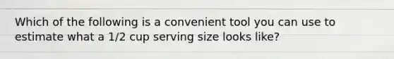 Which of the following is a convenient tool you can use to estimate what a 1/2 cup serving size looks like?