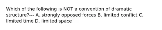 Which of the following is NOT a convention of dramatic structure?--- A. strongly opposed forces B. limited conflict C. limited time D. limited space