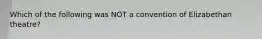 Which of the following was NOT a convention of Elizabethan theatre?