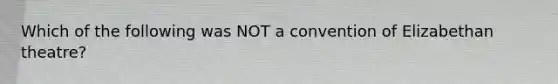 Which of the following was NOT a convention of Elizabethan theatre?