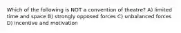 Which of the following is NOT a convention of theatre? A) limited time and space B) strongly opposed forces C) unbalanced forces D) incentive and motivation